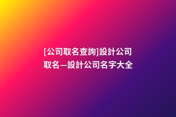 [公司取名查詢]設計公司取名—設計公司名字大全-第1張-公司起名-玄機派